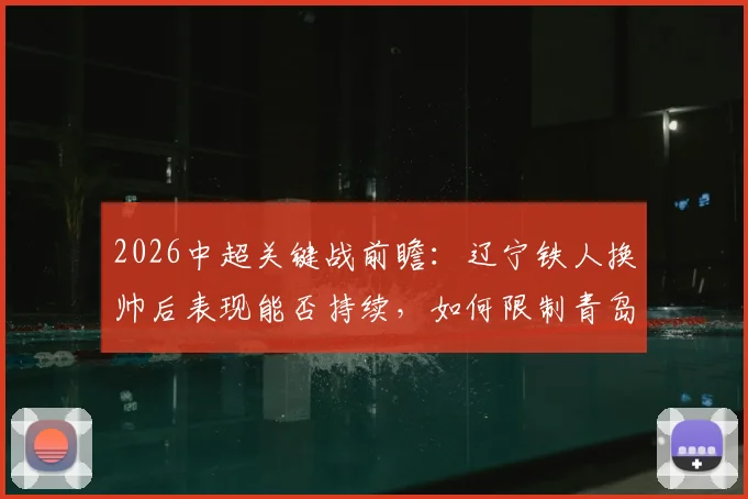 2026中超关键战前瞻:辽宁铁人换帅后表现能否持续,如何限制青岛海牛5场14球的恐怖火力?