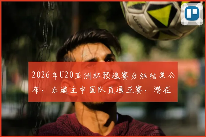 2026年U20亚洲杯预选赛分组结果公布，东道主中国队直通正赛，潜在对手实力几何？