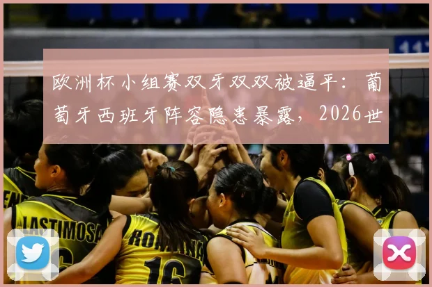 欧洲杯小组赛双牙双双被逼平：葡萄牙西班牙阵容隐患暴露，2026世界杯前景深度讨论