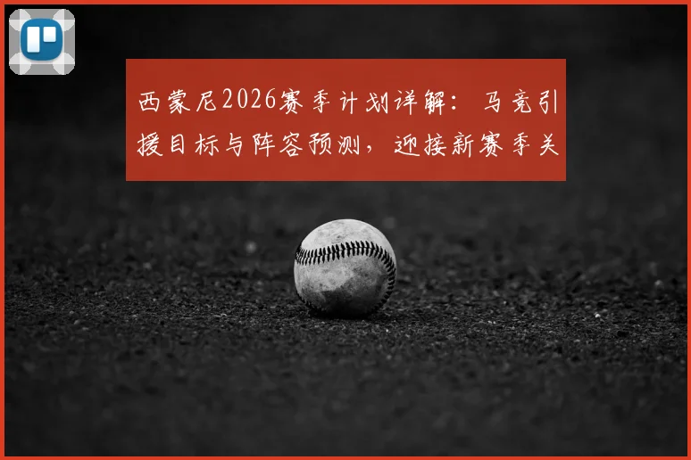 西蒙尼2026赛季计划详解：马竞引援目标与阵容预测，迎接新赛季关键准备步骤