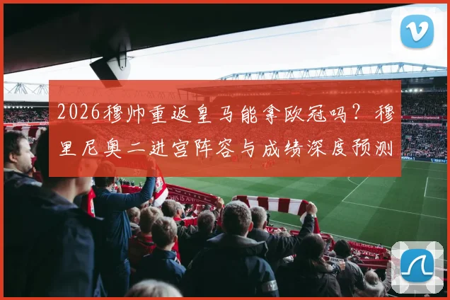 2026穆帅重返皇马能拿欧冠吗？穆里尼奥二进宫阵容与成绩深度预测分析