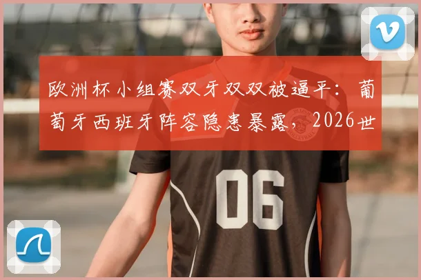 欧洲杯小组赛双牙双双被逼平：葡萄牙西班牙阵容隐患暴露，2026世界杯前景深度讨论