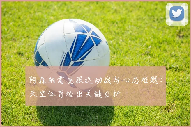 阿森纳需克服运动战与心态难题？天空体育给出关键分析