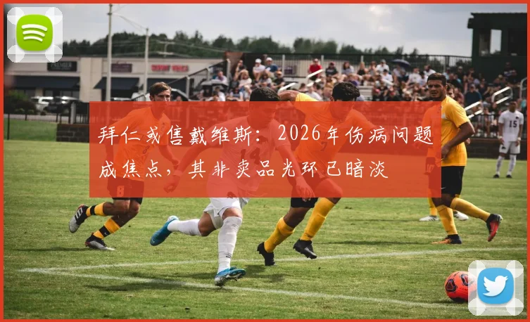 拜仁或售戴维斯:2026年伤病问题成焦点,其非卖品光环已暗淡