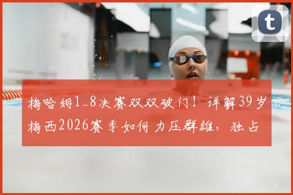 梅哈姆1_8决赛双双破门！详解39岁梅西2026赛季如何力压群雄，独占射手榜头名的背后数据与秘诀