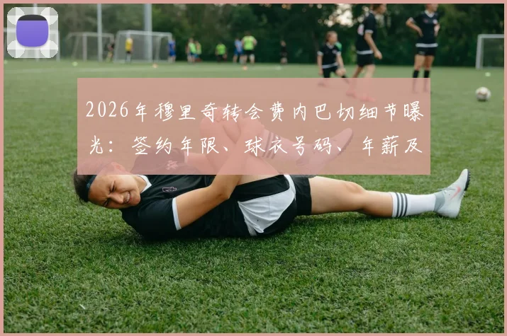 2026年穆里奇转会费内巴切细节曝光：签约年限、球衣号码、年薪及今晚抵达时间全解析