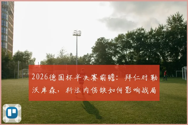 2026德国杯半决赛前瞻：拜仁对勒沃库森，科法内伤缺如何影响战局？德媒深度分析