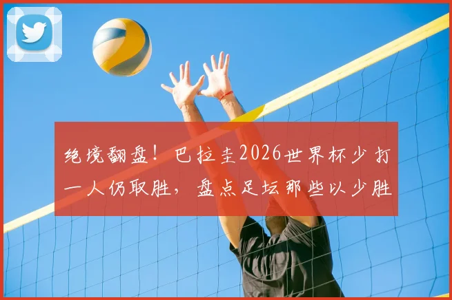 绝境翻盘!巴拉圭2026世界杯少打一人仍取胜,盘点足坛那些以少胜多的经典战役