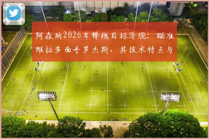 阿森纳2026年锋线目标浮现：瞄准维拉多面手罗杰斯，其技术特点与枪手战术完美契合
