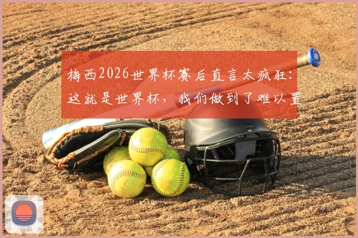 梅西2026世界杯赛后直言太疯狂:这就是世界杯,我们做到了难以置信的事情