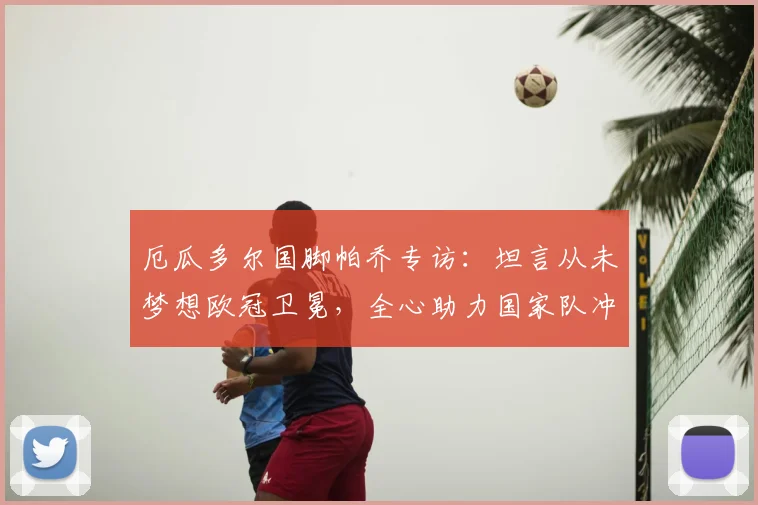 厄瓜多尔国脚帕乔专访:坦言从未梦想欧冠卫冕,全心助力国家队冲击2026世界杯更远征程