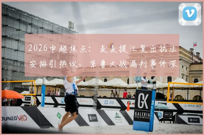 2026中超焦点：麦麦提江复出执法安排引热议，京鲁大战漏判事件深度追踪