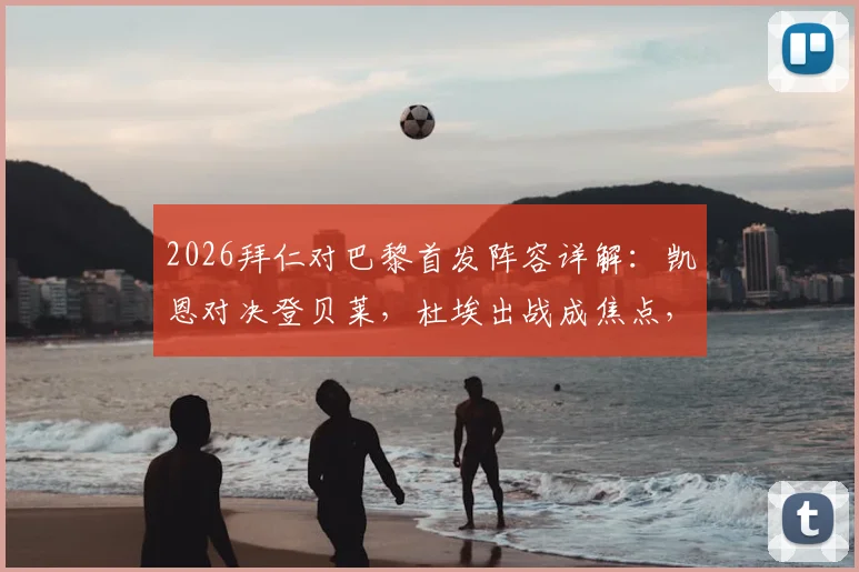 2026拜仁对巴黎首发阵容详解：凯恩对决登贝莱，杜埃出战成焦点，附战术看点与深度分析