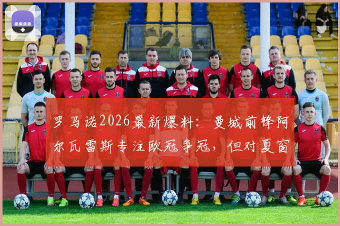 罗马诺2026最新爆料:曼城前锋阿尔瓦雷斯专注欧冠争冠,但对夏窗转会持开放态度