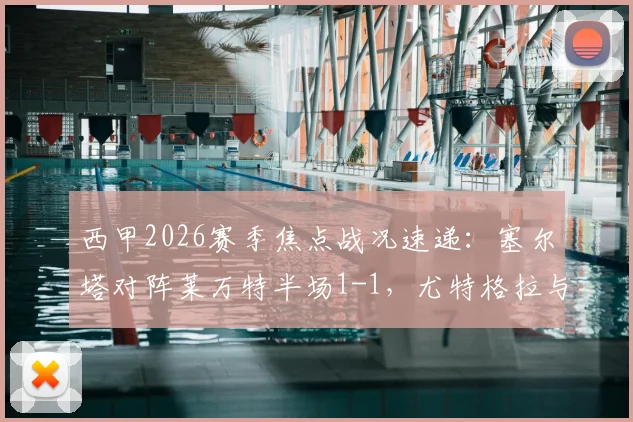 西甲2026赛季焦点战况速递：塞尔塔对阵莱万特半场1-1，尤特格拉与阿里亚加双双建功破门