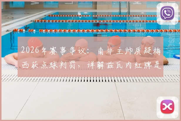 2026年赛事争议：南非主帅质疑梅西获点球判罚，详解兹瓦内红牌是否量刑过重