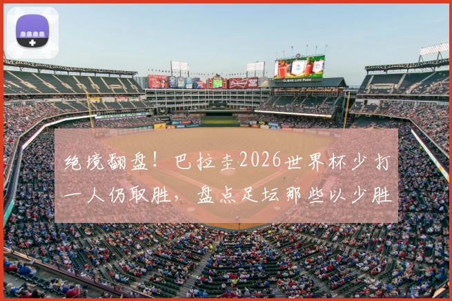 绝境翻盘！巴拉圭2026世界杯少打一人仍取胜，盘点足坛那些以少胜多的经典战役
