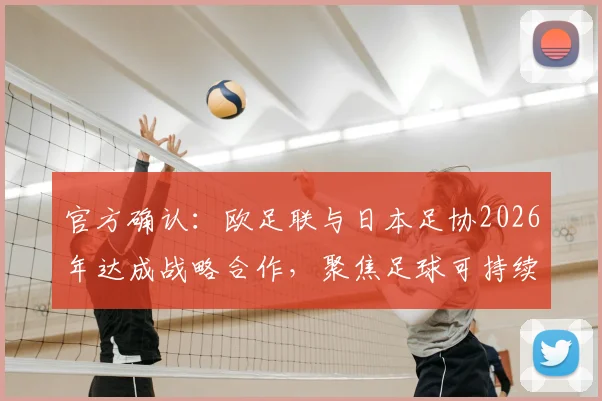 官方确认：欧足联与日本足协2026年达成战略合作，聚焦足球可持续发展，这对亚洲足球意味着什么？