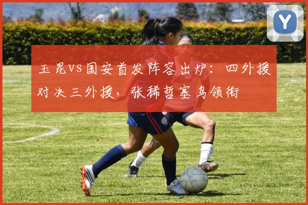 玉昆vs国安首发阵容出炉：四外援对决三外援，张稀哲塞鸟领衔