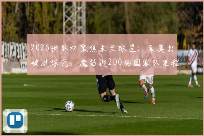 2026世界杯聚焦米兰球星：莱奥打破进球荒，魔笛迎200场国家队里程碑