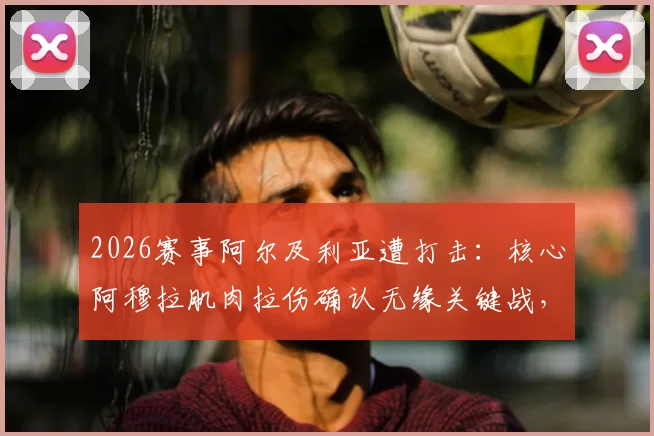 2026赛事阿尔及利亚遭打击：核心阿穆拉肌肉拉伤确认无缘关键战，替代者人选与阵容调整全解析