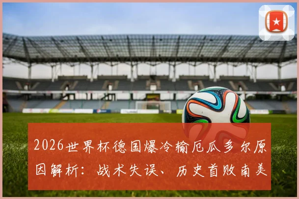 2026世界杯德国爆冷输厄瓜多尔原因解析：战术失误、历史首败南美球队纪录与未来出线形势展望